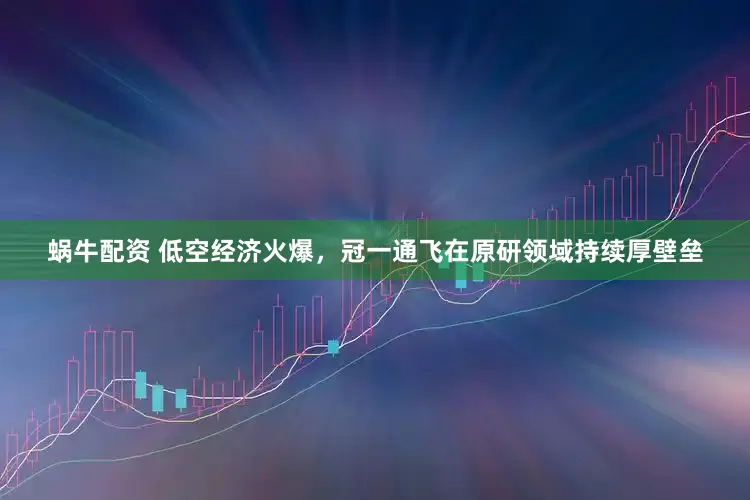 蜗牛配资 低空经济火爆，冠一通飞在原研领域持续厚壁垒