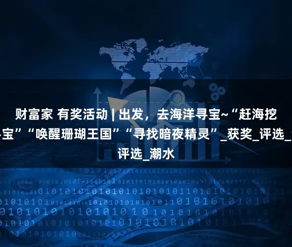 财富家 有奖活动 | 出发，去海洋寻宝~“赶海挖沙寻宝”“唤醒珊瑚王国”“寻找暗夜精灵”_获奖_评选_潮水