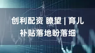 创利配资 瞭望 | 育儿补贴落地盼落细
