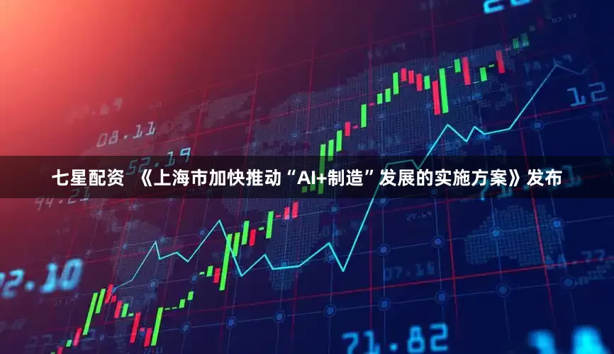 七星配资  《上海市加快推动“AI+制造”发展的实施方案》发布