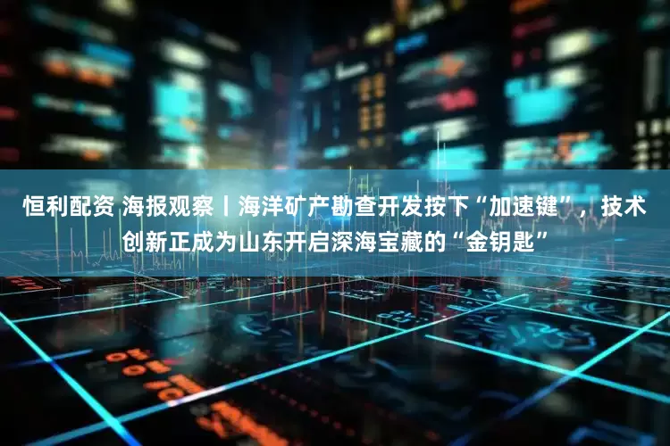 恒利配资 海报观察丨海洋矿产勘查开发按下“加速键”，技术创新正成为山东开启深海宝藏的“金钥匙”