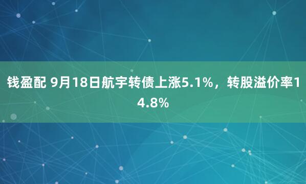钱盈配 9月18日航宇转债上涨5.1%，转股溢价率14.8%