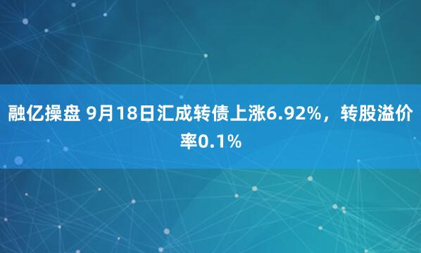 融亿操盘 9月18日汇成转债上涨6.92%，转股溢价率0.1%