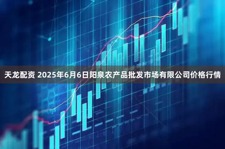 天龙配资 2025年6月6日阳泉农产品批发市场有限公司价格行情