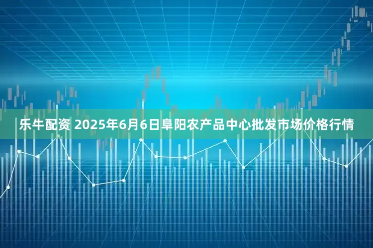 乐牛配资 2025年6月6日阜阳农产品中心批发市场价格行情