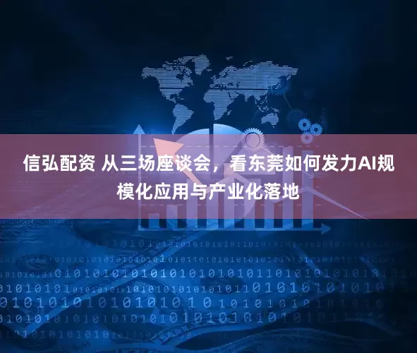 信弘配资 从三场座谈会，看东莞如何发力AI规模化应用与产业化落地