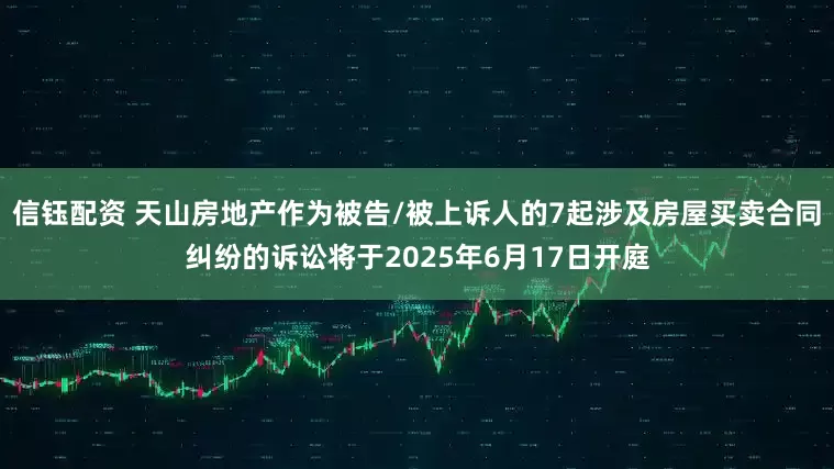 信钰配资 天山房地产作为被告/被上诉人的7起涉及房屋买卖合同纠纷的诉讼将于2025年6月17日开庭