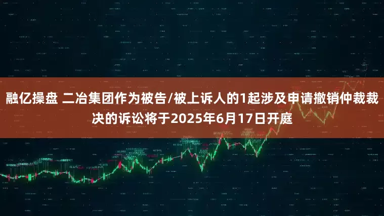 融亿操盘 二冶集团作为被告/被上诉人的1起涉及申请撤销仲裁裁决的诉讼将于2025年6月17日开庭