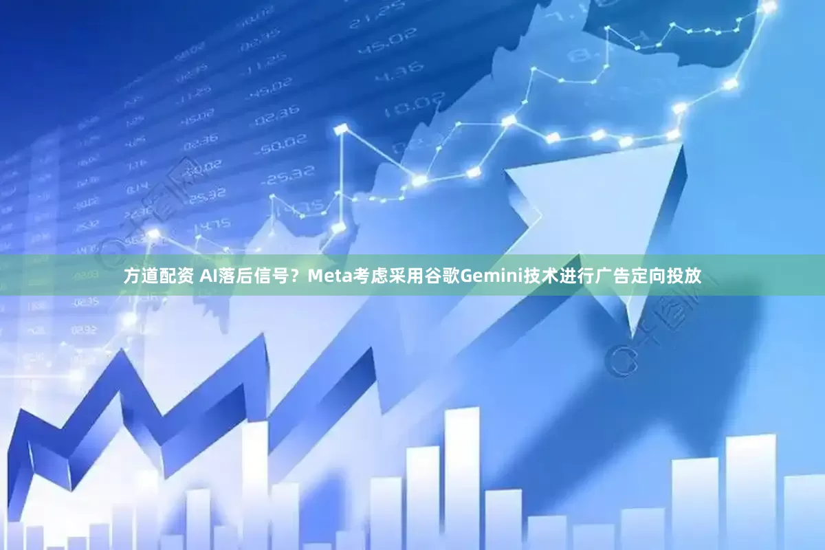 方道配资 AI落后信号？Meta考虑采用谷歌Gemini技术进行广告定向投放