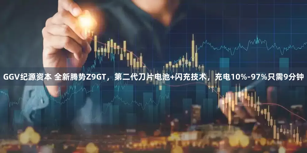 GGV纪源资本 全新腾势Z9GT，第二代刀片电池+闪充技术，充电10%-97%只需9分钟