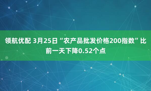 领航优配 3月25日“农产品批发价格200指数”比前一天下降0.52个点
