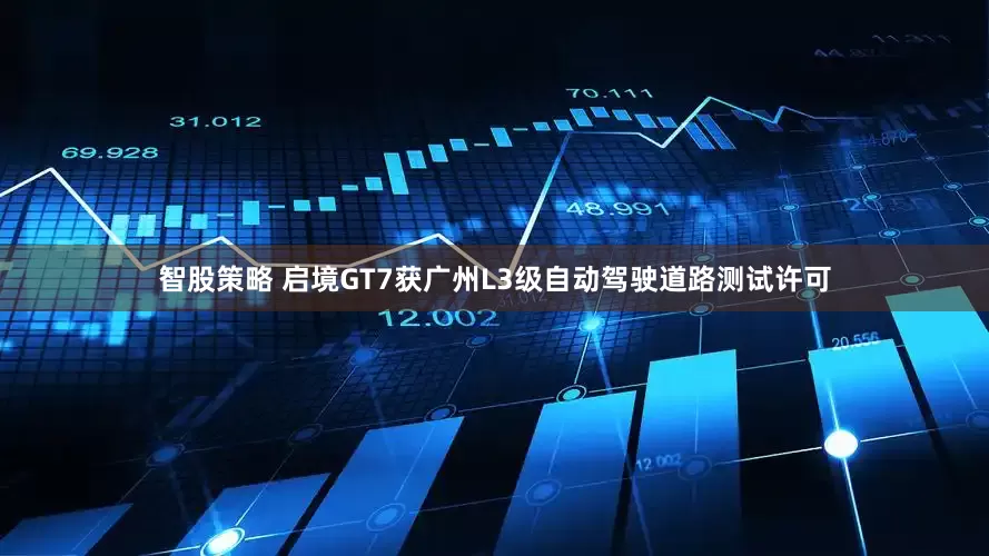 智股策略 启境GT7获广州L3级自动驾驶道路测试许可