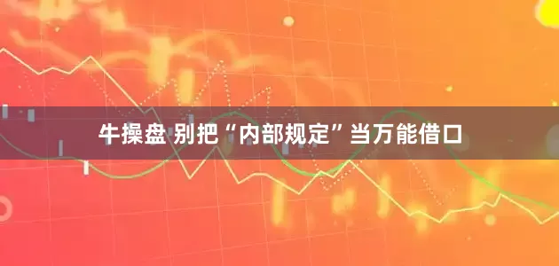 牛操盘 别把“内部规定”当万能借口
